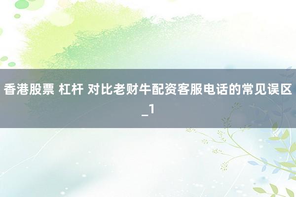 香港股票 杠杆 对比老财牛配资客服电话的常见误区_1