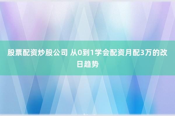 股票配资炒股公司 从0到1学会配资月配3万的改日趋势