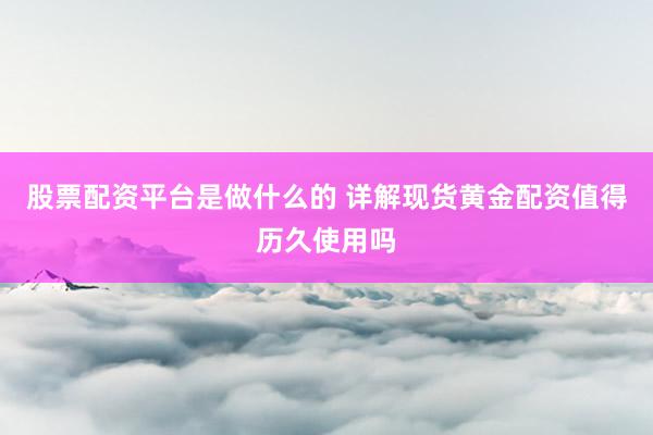 股票配资平台是做什么的 详解现货黄金配资值得历久使用吗