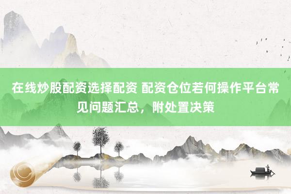 在线炒股配资选择配资 配资仓位若何操作平台常见问题汇总，附处置决策