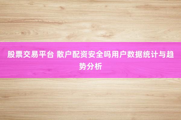 股票交易平台 散户配资安全吗用户数据统计与趋势分析