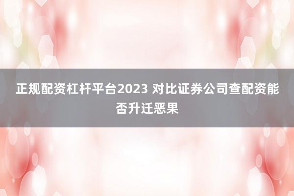 正规配资杠杆平台2023 对比证券公司查配资能否升迁恶果