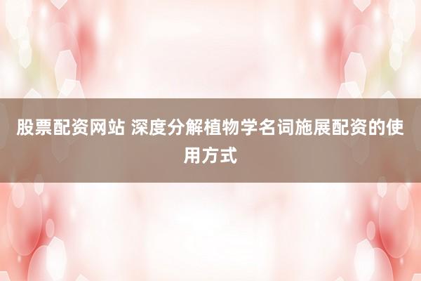 股票配资网站 深度分解植物学名词施展配资的使用方式