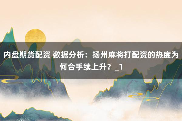 内盘期货配资 数据分析：扬州麻将打配资的热度为何合手续上升？_1