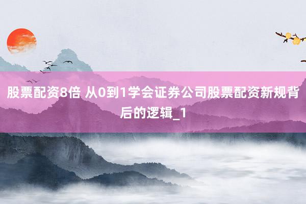 股票配资8倍 从0到1学会证券公司股票配资新规背后的逻辑_1