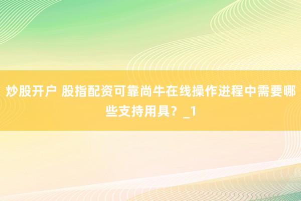 炒股开户 股指配资可靠尚牛在线操作进程中需要哪些支持用具？_1