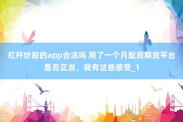 杠杆炒股的app合法吗 用了一个月配资期货平台是否正当，我有这些感受_1