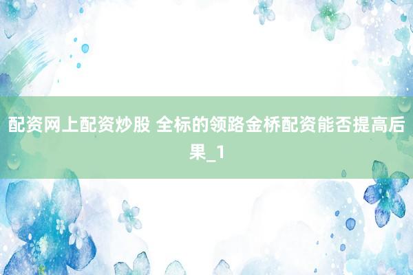 配资网上配资炒股 全标的领路金桥配资能否提高后果_1
