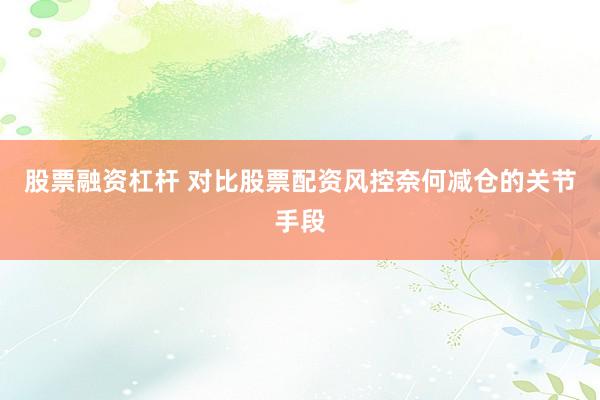 股票融资杠杆 对比股票配资风控奈何减仓的关节手段