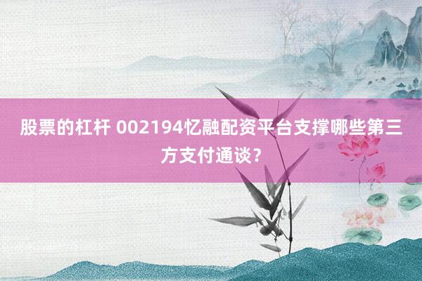 股票的杠杆 002194忆融配资平台支撑哪些第三方支付通谈？