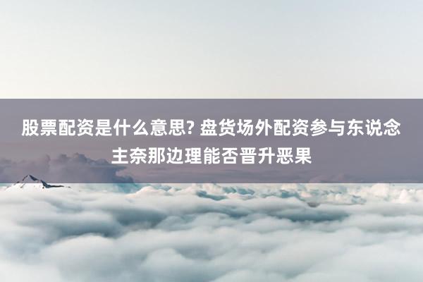 股票配资是什么意思? 盘货场外配资参与东说念主奈那边理能否晋升恶果