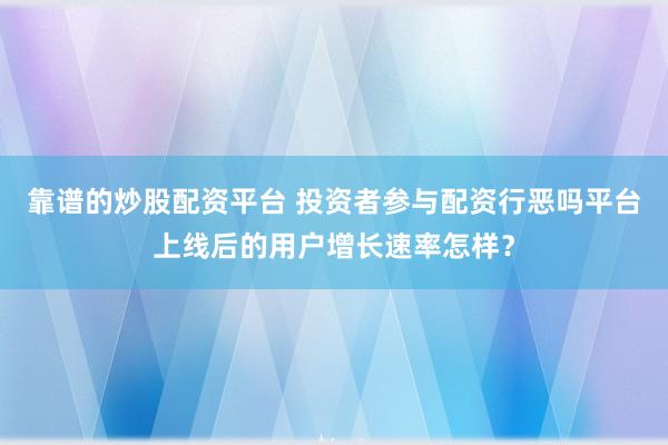 靠谱的炒股配资平台 投资者参与配资行恶吗平台上线后的用户增长速率怎样？