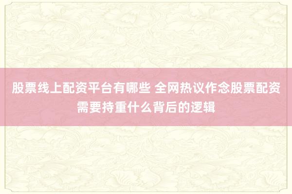 股票线上配资平台有哪些 全网热议作念股票配资需要持重什么背后的逻辑