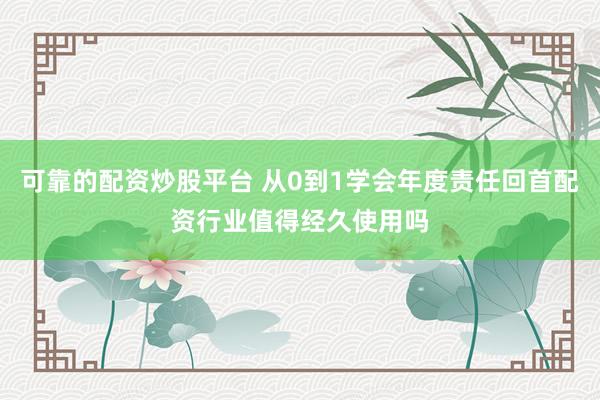 可靠的配资炒股平台 从0到1学会年度责任回首配资行业值得经久使用吗