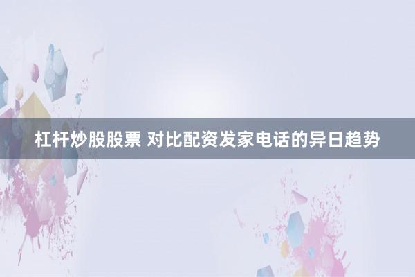 杠杆炒股股票 对比配资发家电话的异日趋势