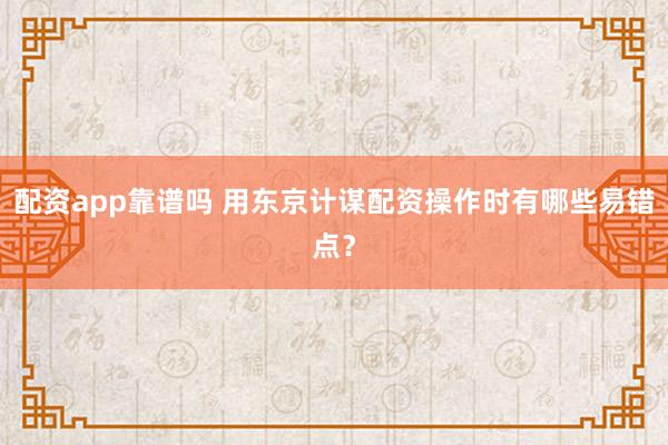 配资app靠谱吗 用东京计谋配资操作时有哪些易错点？