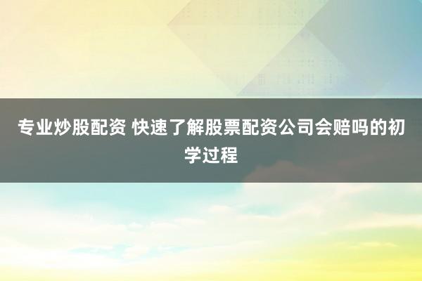 专业炒股配资 快速了解股票配资公司会赔吗的初学过程