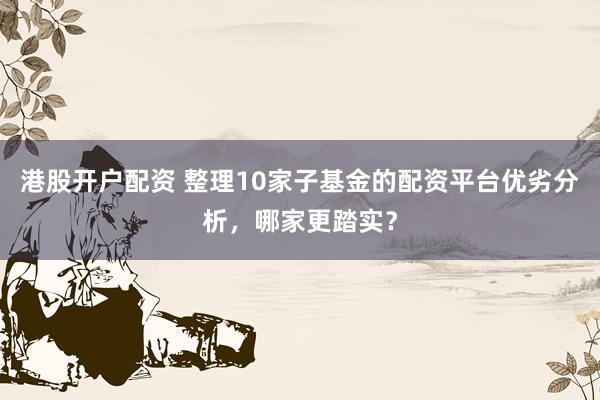 港股开户配资 整理10家子基金的配资平台优劣分析，哪家更踏实？