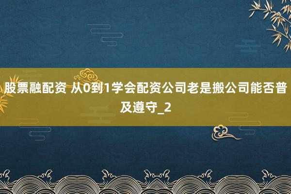 股票融配资 从0到1学会配资公司老是搬公司能否普及遵守_2