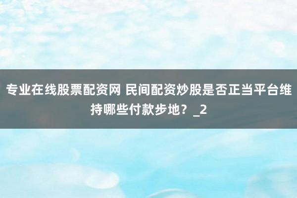 专业在线股票配资网 民间配资炒股是否正当平台维持哪些付款步地？_2