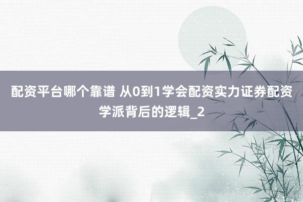 配资平台哪个靠谱 从0到1学会配资实力证券配资学派背后的逻辑_2