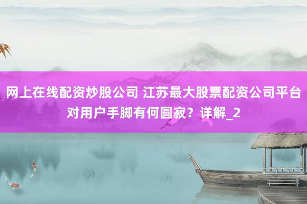 网上在线配资炒股公司 江苏最大股票配资公司平台对用户手脚有何圆寂？详解_2