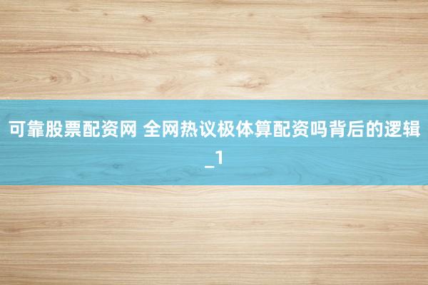 可靠股票配资网 全网热议极体算配资吗背后的逻辑_1
