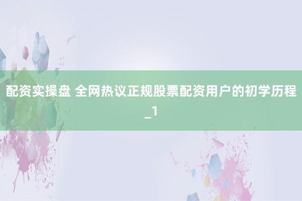 配资实操盘 全网热议正规股票配资用户的初学历程_1