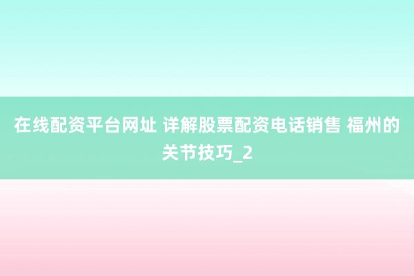 在线配资平台网址 详解股票配资电话销售 福州的关节技巧_2