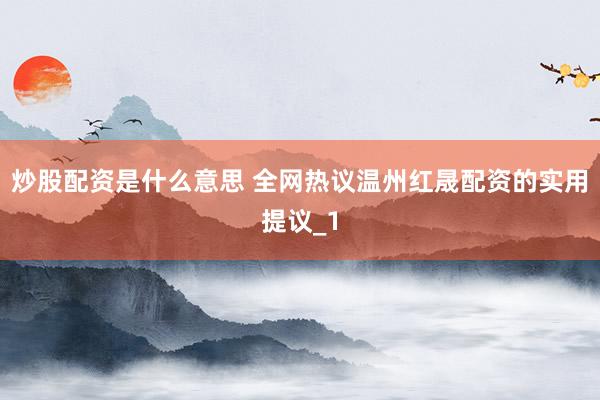炒股配资是什么意思 全网热议温州红晟配资的实用提议_1