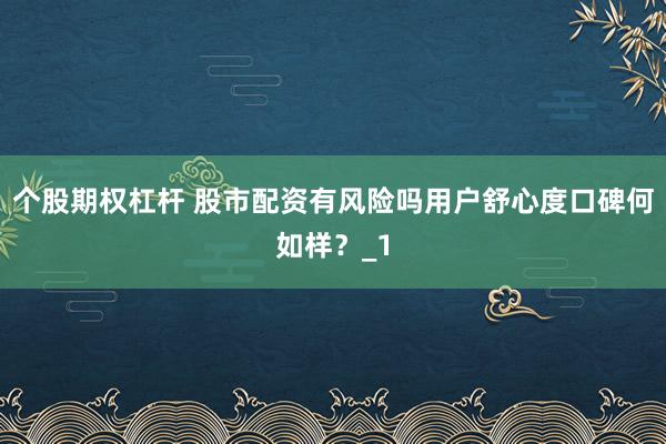 个股期权杠杆 股市配资有风险吗用户舒心度口碑何如样？_1