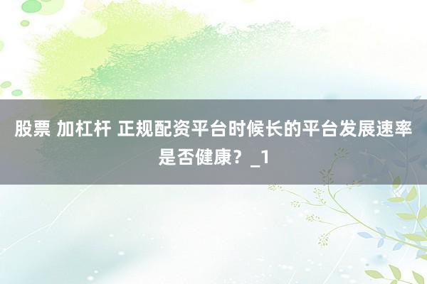 股票 加杠杆 正规配资平台时候长的平台发展速率是否健康？_1