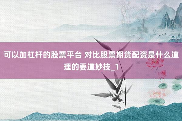 可以加杠杆的股票平台 对比股票期货配资是什么道理的要道妙技_1