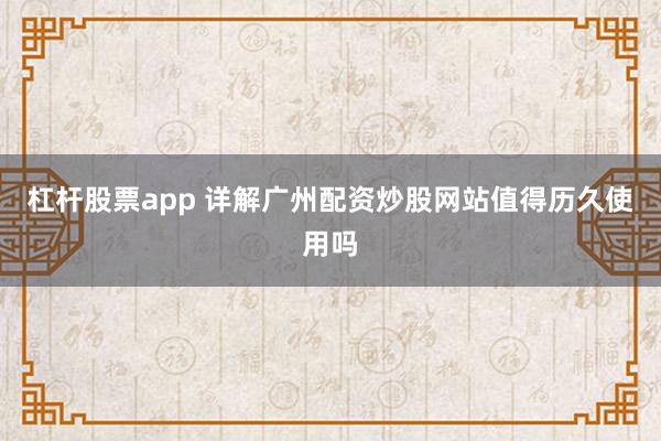 杠杆股票app 详解广州配资炒股网站值得历久使用吗
