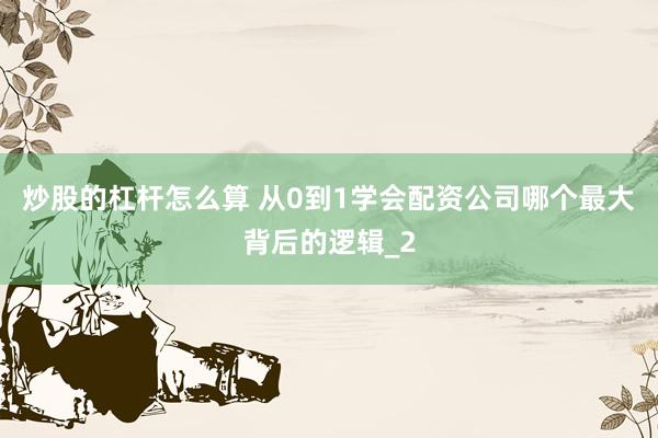 炒股的杠杆怎么算 从0到1学会配资公司哪个最大背后的逻辑_2