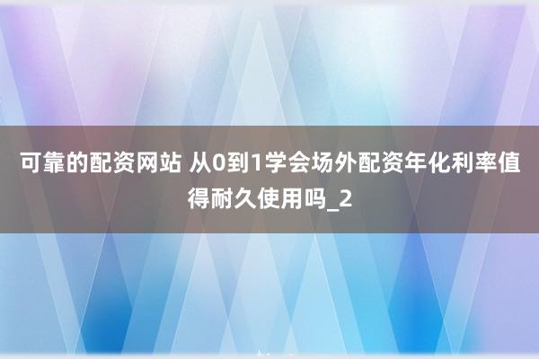 可靠的配资网站 从0到1学会场外配资年化利率值得耐久使用吗_2