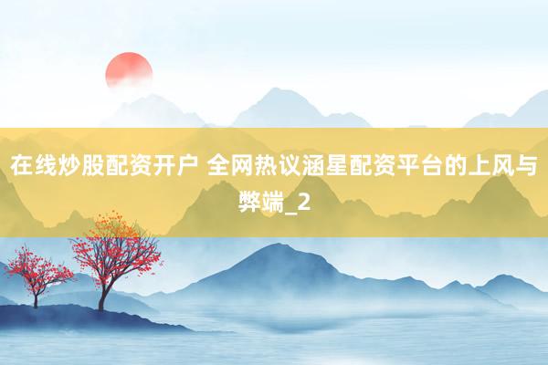 在线炒股配资开户 全网热议涵星配资平台的上风与弊端_2