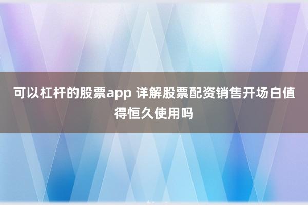 可以杠杆的股票app 详解股票配资销售开场白值得恒久使用吗