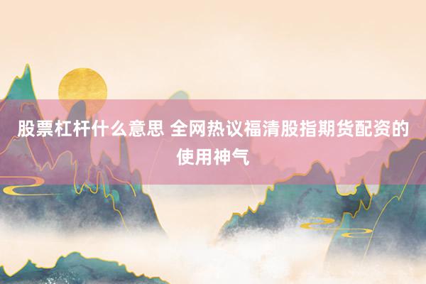 股票杠杆什么意思 全网热议福清股指期货配资的使用神气