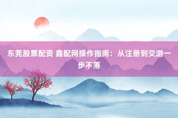 东莞股票配资 鑫配网操作指南：从注册到交游一步不落