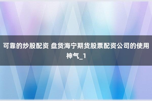 可靠的炒股配资 盘货海宁期货股票配资公司的使用神气_1