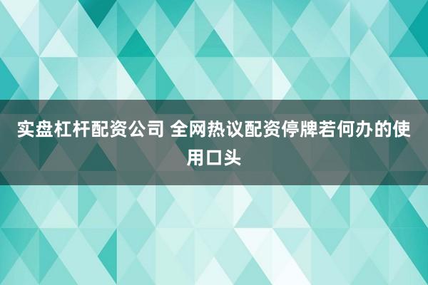 实盘杠杆配资公司 全网热议配资停牌若何办的使用口头