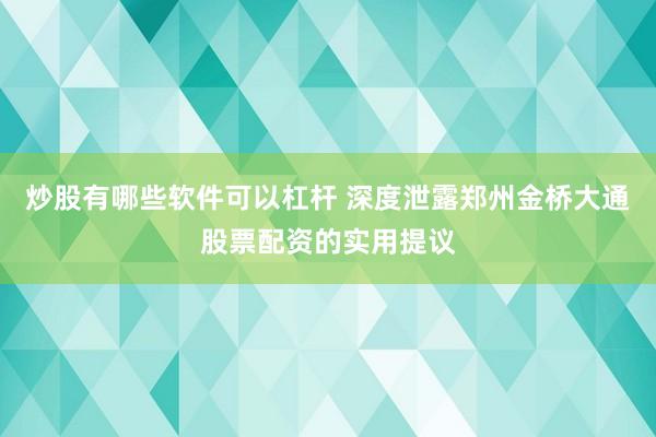 炒股有哪些软件可以杠杆 深度泄露郑州金桥大通股票配资的实用提议