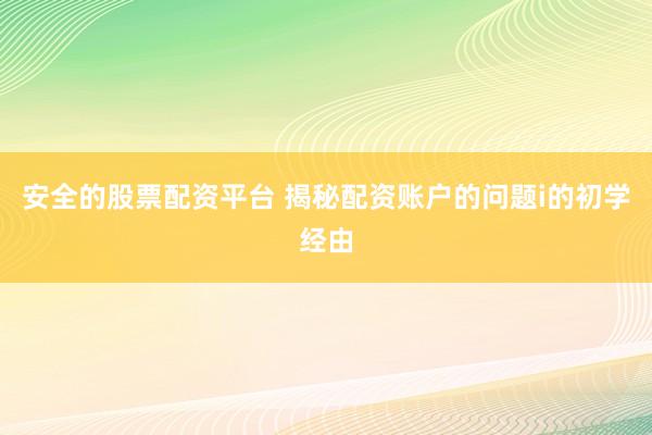 安全的股票配资平台 揭秘配资账户的问题i的初学经由