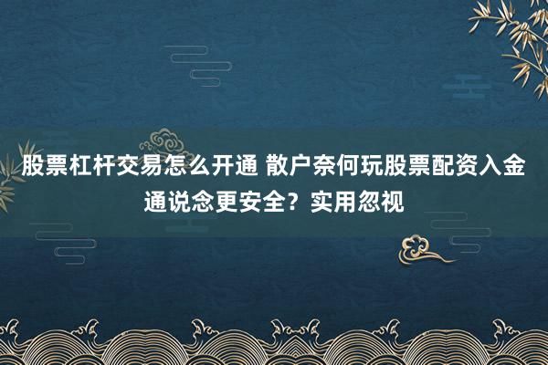 股票杠杆交易怎么开通 散户奈何玩股票配资入金通说念更安全？实用忽视
