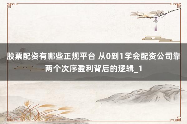 股票配资有哪些正规平台 从0到1学会配资公司靠两个次序盈利背后的逻辑_1