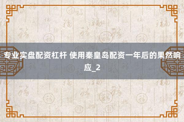 专业实盘配资杠杆 使用秦皇岛配资一年后的果然响应_2