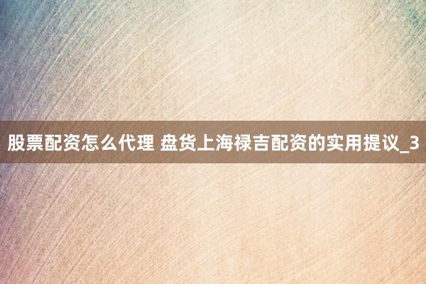 股票配资怎么代理 盘货上海禄吉配资的实用提议_3