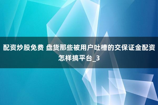 配资炒股免费 盘货那些被用户吐槽的交保证金配资怎样搞平台_3