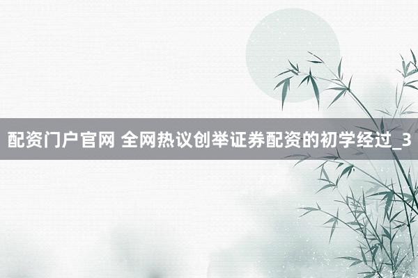 配资门户官网 全网热议创举证券配资的初学经过_3